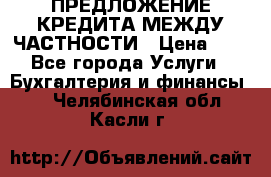 ПРЕДЛОЖЕНИЕ КРЕДИТА МЕЖДУ ЧАСТНОСТИ › Цена ­ 0 - Все города Услуги » Бухгалтерия и финансы   . Челябинская обл.,Касли г.